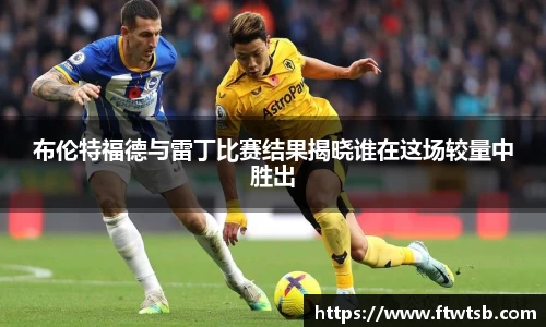 布伦特福德与雷丁比赛结果揭晓谁在这场较量中胜出